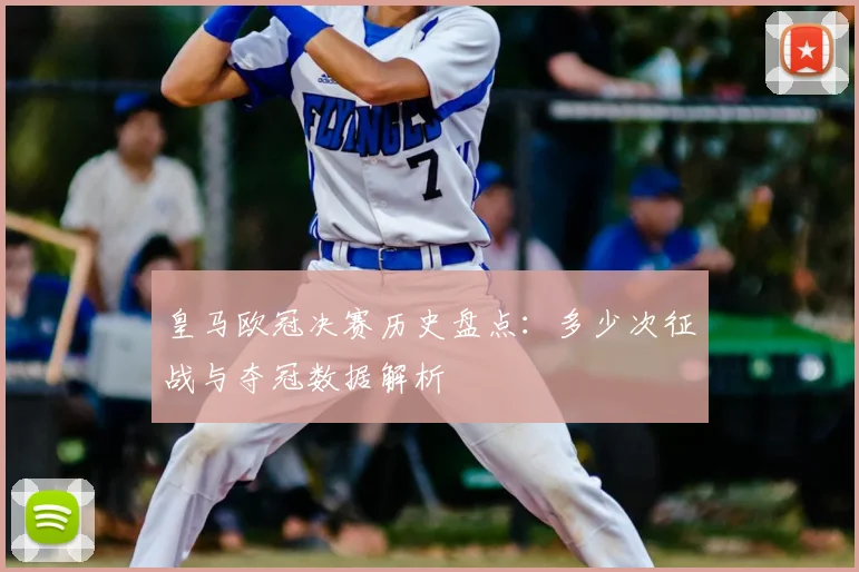 皇马欧冠决赛历史盘点：多少次征战与夺冠数据解析