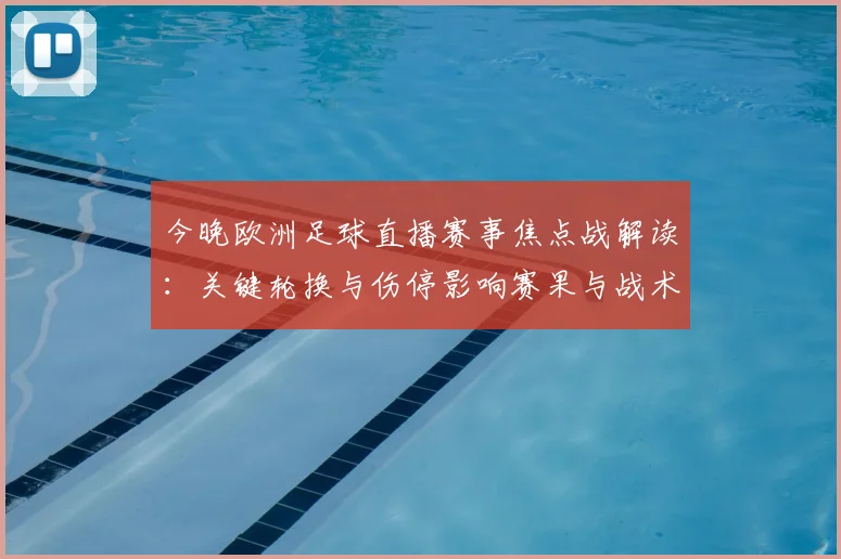 今晚欧洲足球直播赛事焦点战解读：关键轮换与伤停影响赛果与战术安排