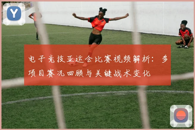 电子竞技亚运会比赛视频解析：多项目赛况回顾与关键战术变化